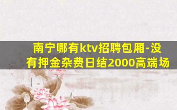 南宁哪有ktv招聘包厢-没有押金杂费日结2000高端场